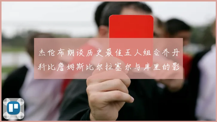 杰伦布朗谈历史最佳五人组合乔丹科比詹姆斯比尔拉塞尔与库里的影响力