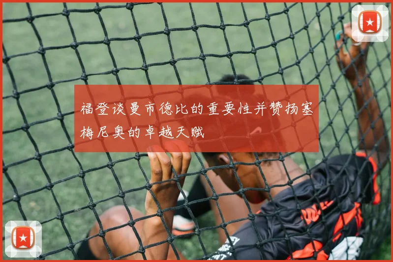 福登谈曼市德比的重要性并赞扬塞梅尼奥的卓越天赋
