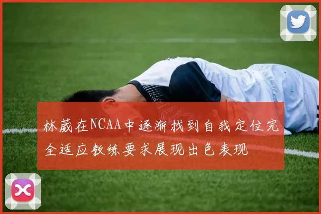 林葳在NCAA中逐渐找到自我定位完全适应教练要求展现出色表现