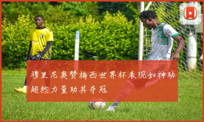 穆里尼奥赞梅西世界杯表现如神助超然力量助其夺冠