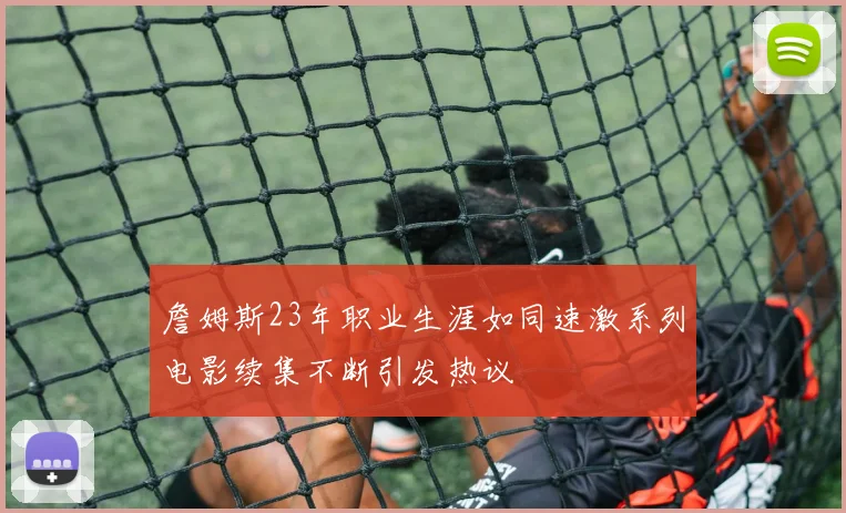 詹姆斯23年职业生涯如同速激系列电影续集不断引发热议