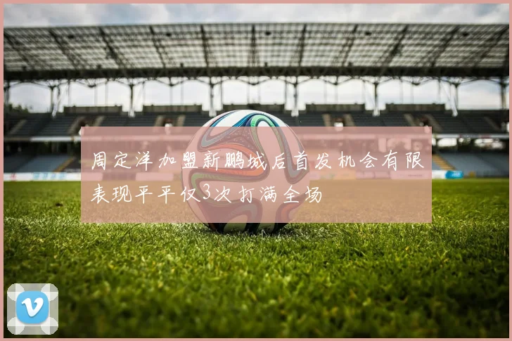 周定洋加盟新鹏城后首发机会有限表现平平仅3次打满全场