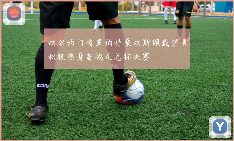 切尔西门将罗伯特桑切斯佩戴护具积极热身备战足总杯决赛