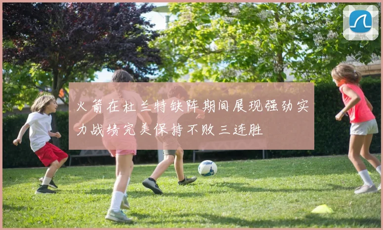 火箭在杜兰特缺阵期间展现强劲实力战绩完美保持不败三连胜