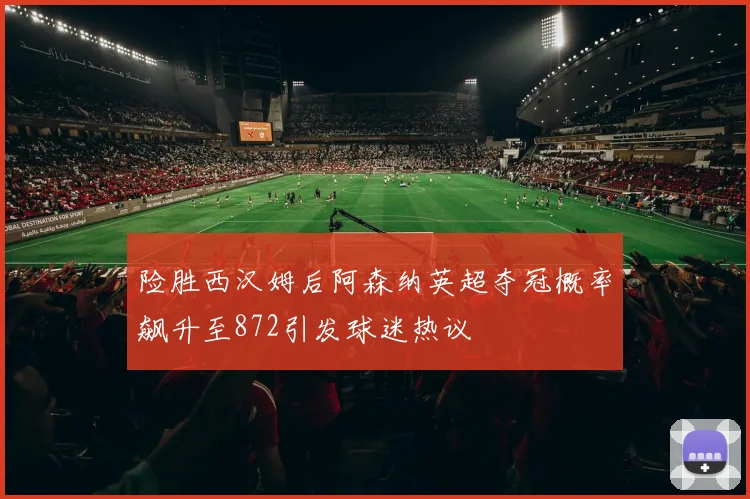 险胜西汉姆后阿森纳英超夺冠概率飙升至872引发球迷热议