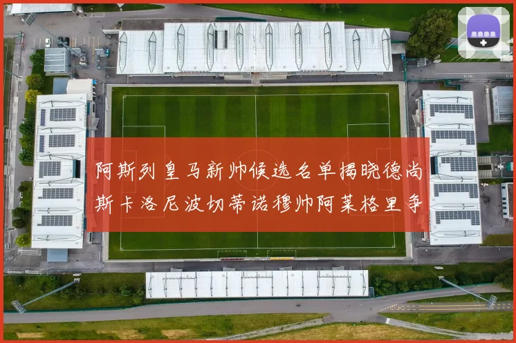 阿斯列皇马新帅候选名单揭晓德尚斯卡洛尼波切蒂诺穆帅阿莱格里争夺教鞭