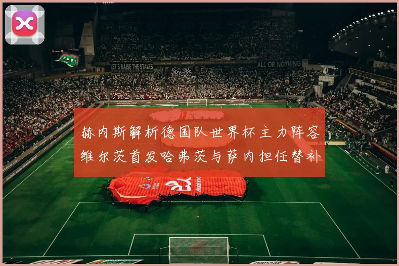 赫内斯解析德国队世界杯主力阵容维尔茨首发哈弗茨与萨内担任替补