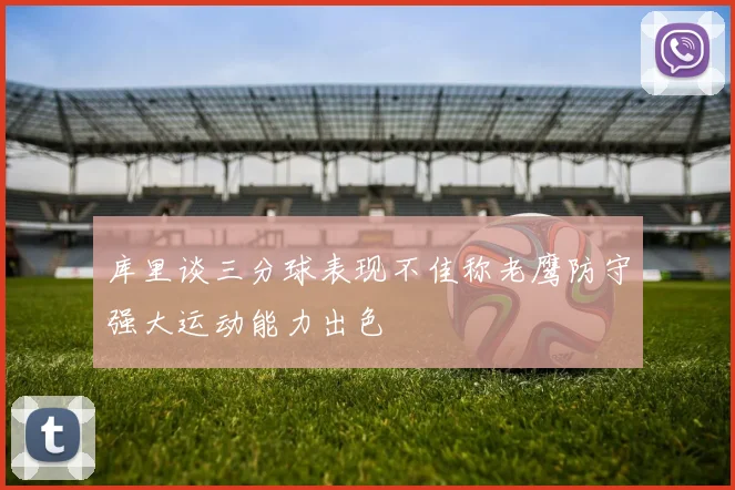 库里谈三分球表现不佳称老鹰防守强大运动能力出色