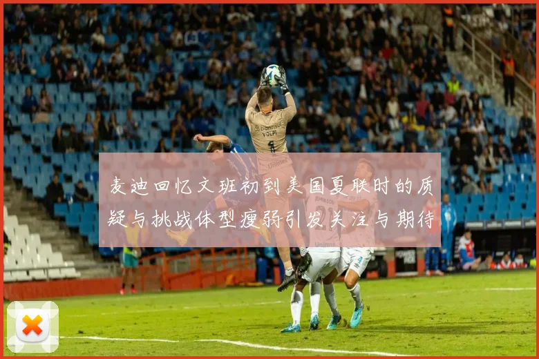 麦迪回忆文班初到美国夏联时的质疑与挑战体型瘦弱引发关注与期待