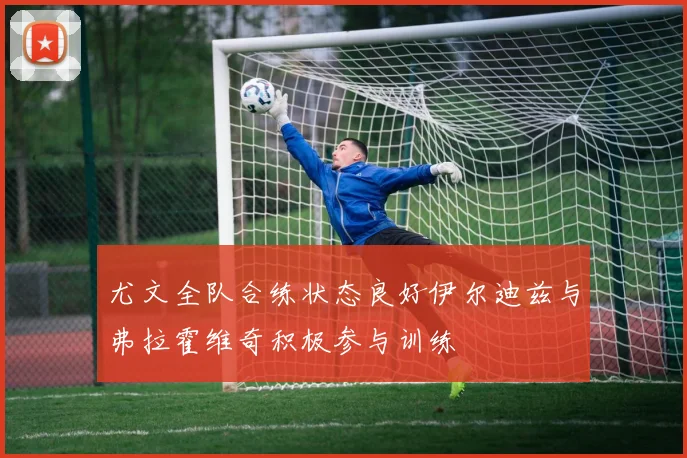 尤文全队合练状态良好伊尔迪兹与弗拉霍维奇积极参与训练