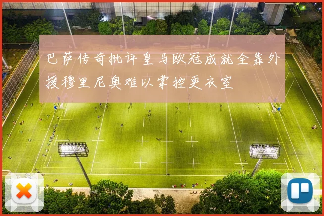 巴萨传奇批评皇马欧冠成就全靠外援穆里尼奥难以掌控更衣室