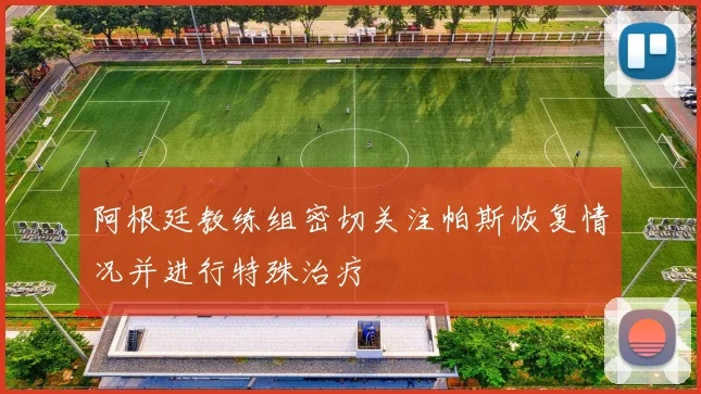 阿根廷教练组密切关注帕斯恢复情况并进行特殊治疗