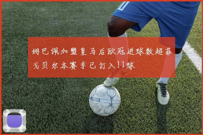 姆巴佩加盟皇马后欧冠进球数超菲戈贝尔本赛季已打入11球