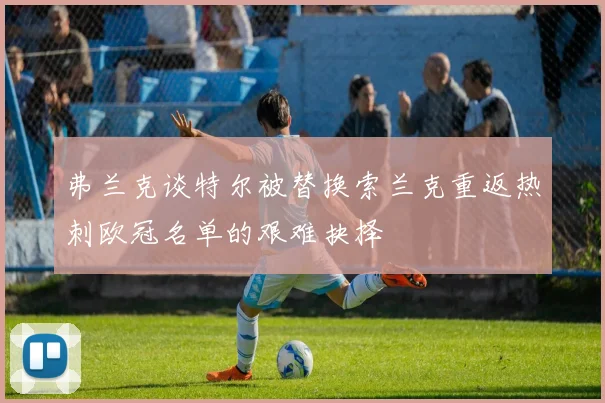 弗兰克谈特尔被替换索兰克重返热刺欧冠名单的艰难抉择