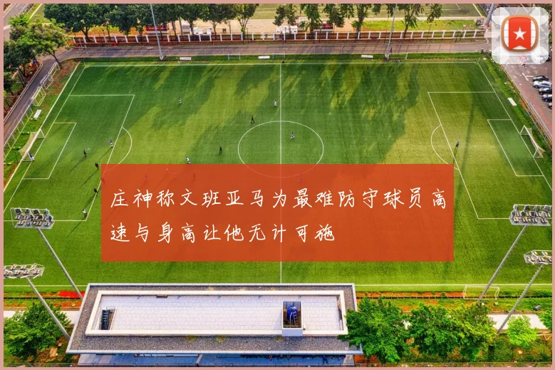 庄神称文班亚马为最难防守球员高速与身高让他无计可施