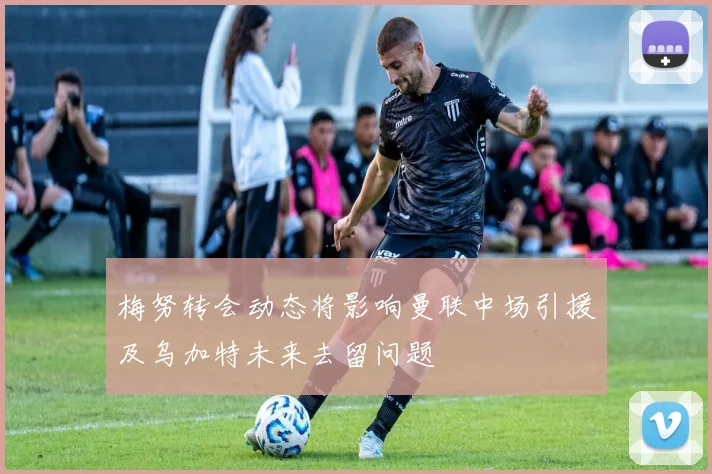 梅努转会动态将影响曼联中场引援及乌加特未来去留问题