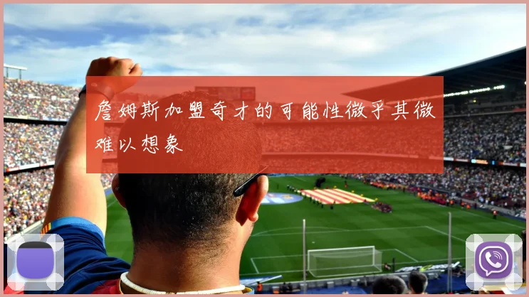 詹姆斯加盟奇才的可能性微乎其微难以想象
