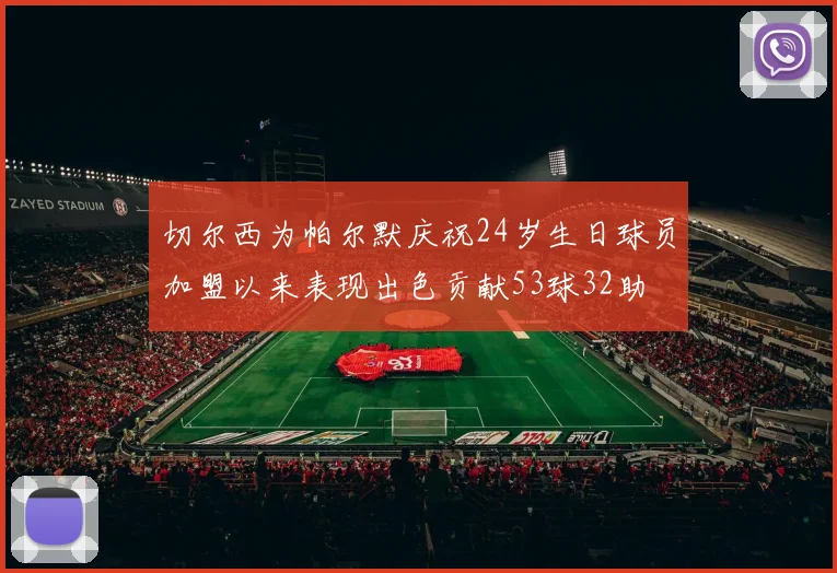 切尔西为帕尔默庆祝24岁生日球员加盟以来表现出色贡献53球32助